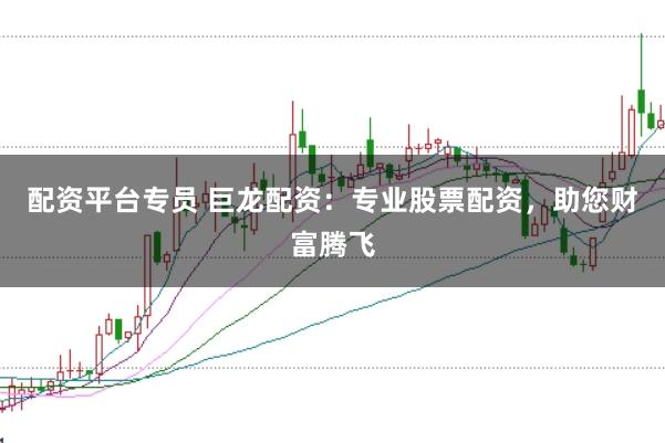 配资平台专员 巨龙配资：专业股票配资，助您财富腾飞