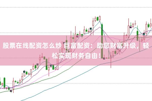 股票在线配资怎么炒 巨富配资：助您财富升级，轻松实现财务自由！
