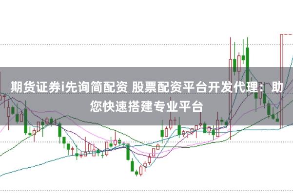 期货证券i先询简配资 股票配资平台开发代理：助您快速搭建专业平台