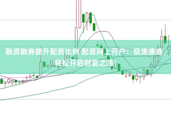 融资融券提升配资比例 配资网上开户：极速通道，轻松开启财富之路！