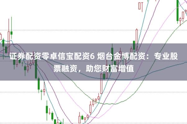 证券配资零卓信宝配资6 烟台金博配资：专业股票融资，助您财富增值