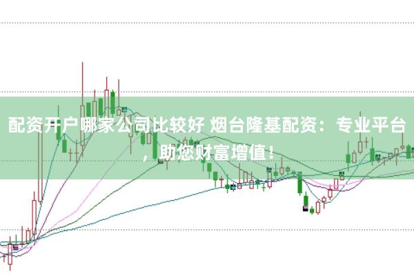 配资开户哪家公司比较好 烟台隆基配资：专业平台，助您财富增值！
