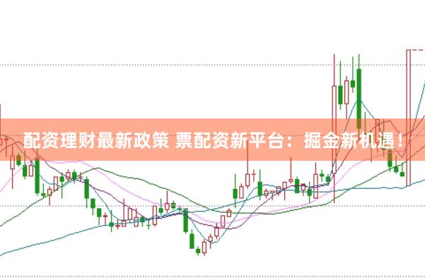 配资理财最新政策 票配资新平台：掘金新机遇！