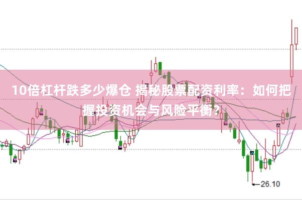10倍杠杆跌多少爆仓 揭秘股票配资利率：如何把握投资机会与风险平衡？