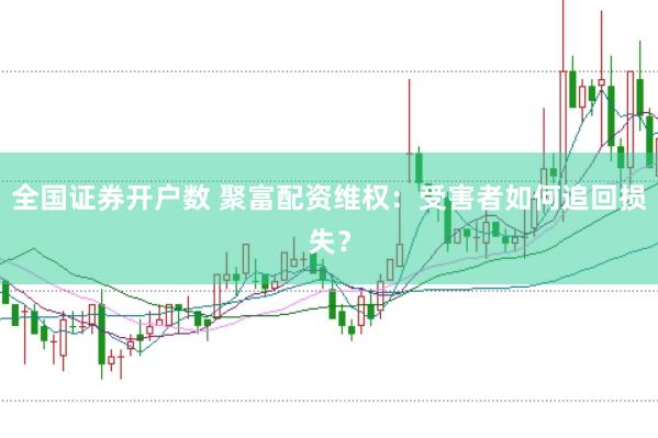 全国证券开户数 聚富配资维权：受害者如何追回损失？