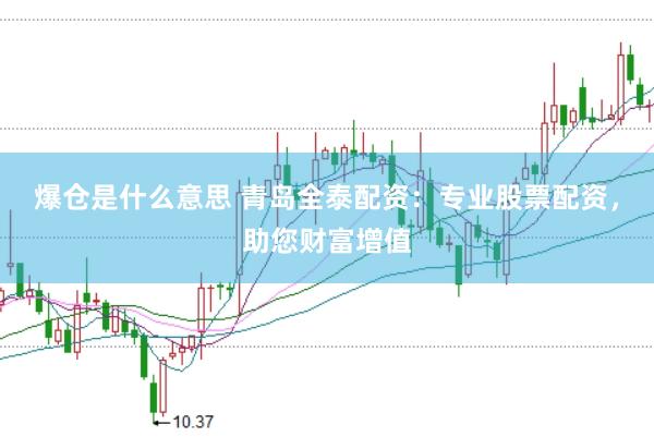 爆仓是什么意思 青岛全泰配资：专业股票配资，助您财富增值