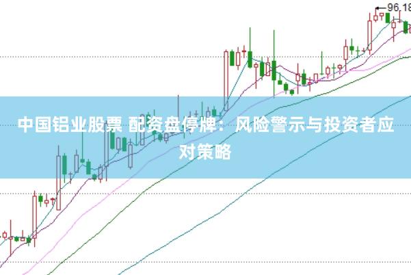 中国铝业股票 配资盘停牌：风险警示与投资者应对策略
