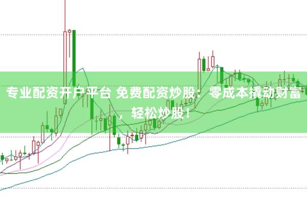 专业配资开户平台 免费配资炒股：零成本撬动财富，轻松炒股！