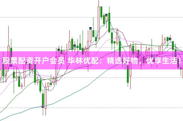 股票配资开户会员 华林优配：精选好物，优享生活！