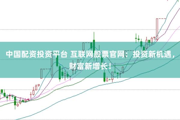 中国配资投资平台 互联网股票官网：投资新机遇，财富新增长！