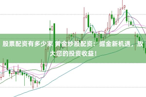 股票配资有多少家 黄金炒股配资：掘金新机遇，放大您的投资收益！