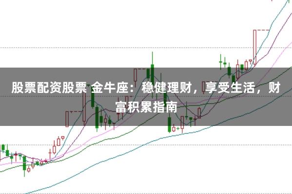 股票配资股票 金牛座：稳健理财，享受生活，财富积累指南