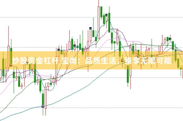 炒股资金杠杆 宝尚：品质生活，臻享无限可能