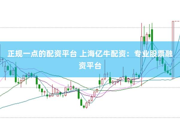 正规一点的配资平台 上海亿牛配资：专业股票融资平台