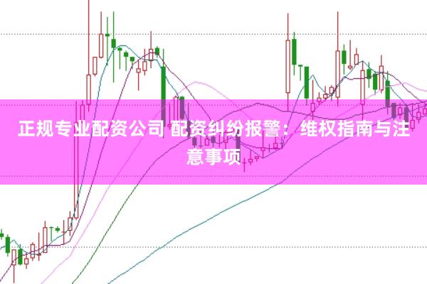正规专业配资公司 配资纠纷报警：维权指南与注意事项