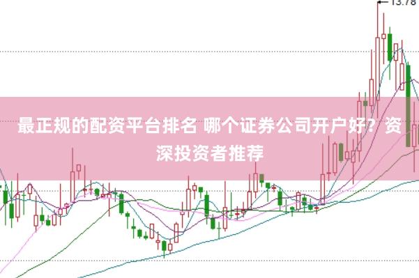 最正规的配资平台排名 哪个证券公司开户好？资深投资者推荐