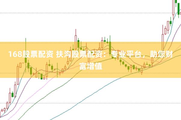 168股票配资 扶沟股票配资：专业平台，助您财富增值