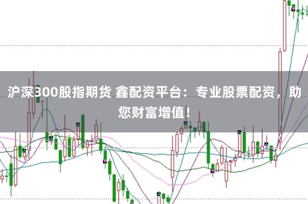 沪深300股指期货 鑫配资平台：专业股票配资，助您财富增值！