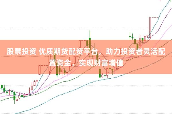 股票投资 优质期货配资平台，助力投资者灵活配置资金，实现财富增值