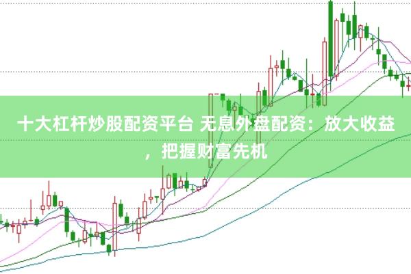 十大杠杆炒股配资平台 无息外盘配资：放大收益，把握财富先机