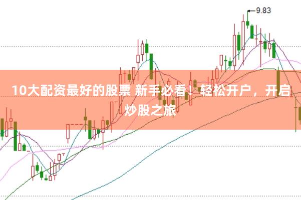 10大配资最好的股票 新手必看！轻松开户，开启炒股之旅