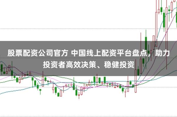 股票配资公司官方 中国线上配资平台盘点，助力投资者高效决策、稳健投资
