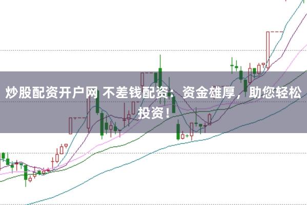 炒股配资开户网 不差钱配资：资金雄厚，助您轻松投资！