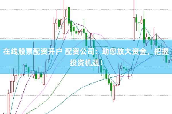 在线股票配资开户 配资公司：助您放大资金，把握投资机遇！