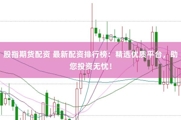股指期货配资 最新配资排行榜：精选优质平台，助您投资无忧！