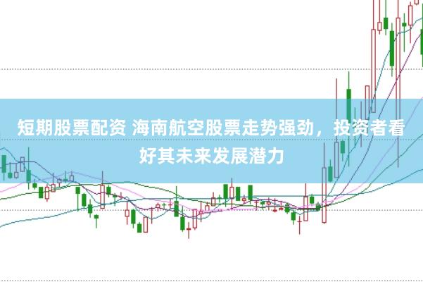 短期股票配资 海南航空股票走势强劲，投资者看好其未来发展潜力