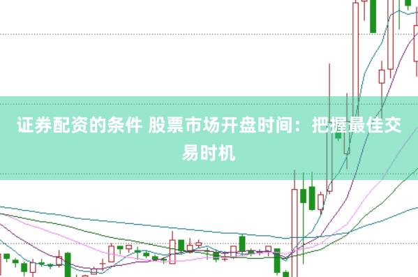 证券配资的条件 股票市场开盘时间：把握最佳交易时机