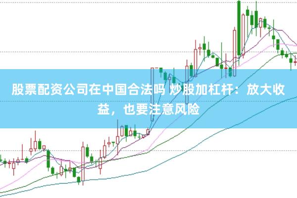 股票配资公司在中国合法吗 炒股加杠杆：放大收益，也要注意风险