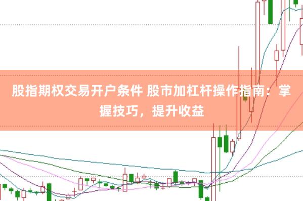股指期权交易开户条件 股市加杠杆操作指南：掌握技巧，提升收益