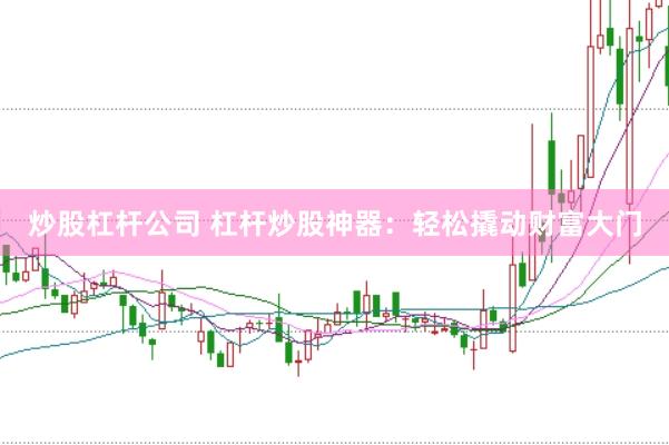 炒股杠杆公司 杠杆炒股神器：轻松撬动财富大门