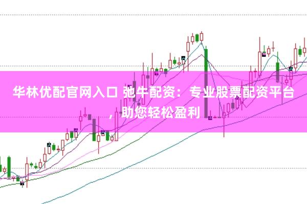 华林优配官网入口 弛牛配资：专业股票配资平台，助您轻松盈利