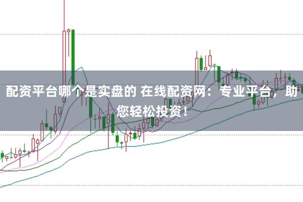 配资平台哪个是实盘的 在线配资网：专业平台，助您轻松投资！