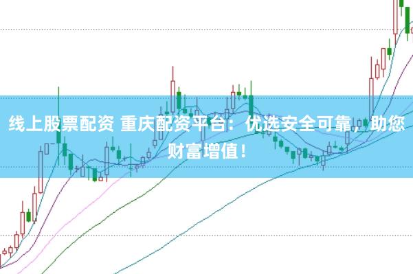线上股票配资 重庆配资平台：优选安全可靠，助您财富增值！