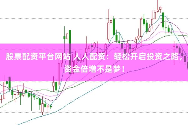 股票配资平台网站 人人配资：轻松开启投资之路，资金倍增不是梦！