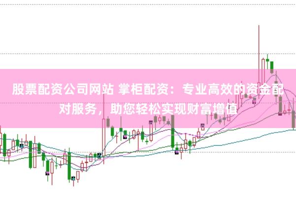 股票配资公司网站 掌柜配资：专业高效的资金配对服务，助您轻松实现财富增值