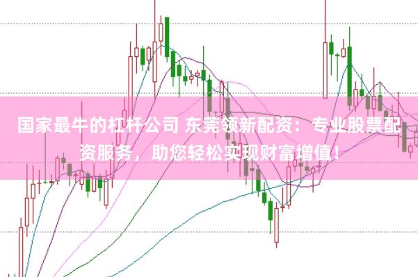 国家最牛的杠杆公司 东莞领新配资：专业股票配资服务，助您轻松实现财富增值！