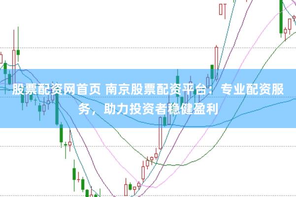 股票配资网首页 南京股票配资平台：专业配资服务，助力投资者稳健盈利