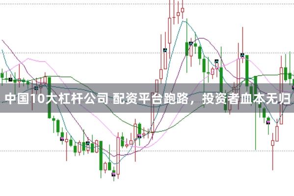 中国10大杠杆公司 配资平台跑路，投资者血本无归