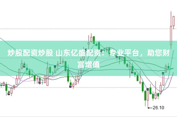 炒股配资炒股 山东亿盛配资：专业平台，助您财富增值