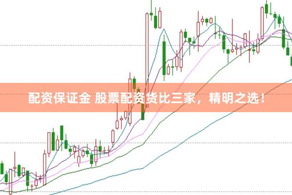 配资保证金 股票配资货比三家，精明之选！