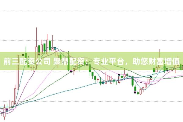 前三配资公司 聚鼎配资：专业平台，助您财富增值