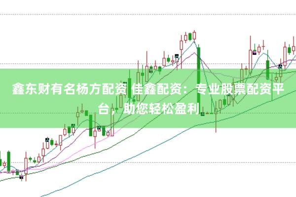 鑫东财有名杨方配资 佳鑫配资：专业股票配资平台，助您轻松盈利