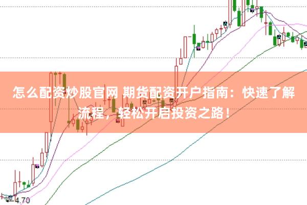 怎么配资炒股官网 期货配资开户指南：快速了解流程，轻松开启投资之路！