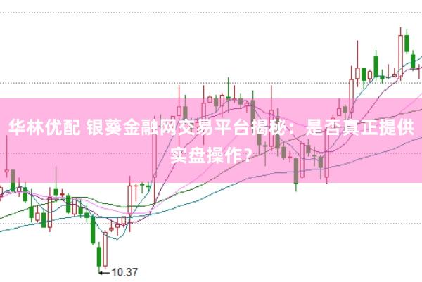 华林优配 银葵金融网交易平台揭秘：是否真正提供实盘操作？