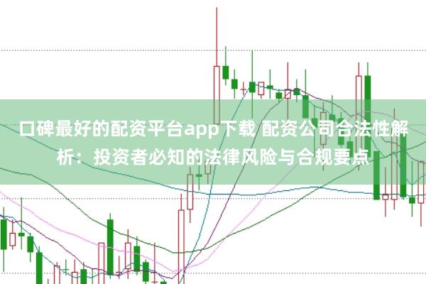 口碑最好的配资平台app下载 配资公司合法性解析：投资者必知的法律风险与合规要点