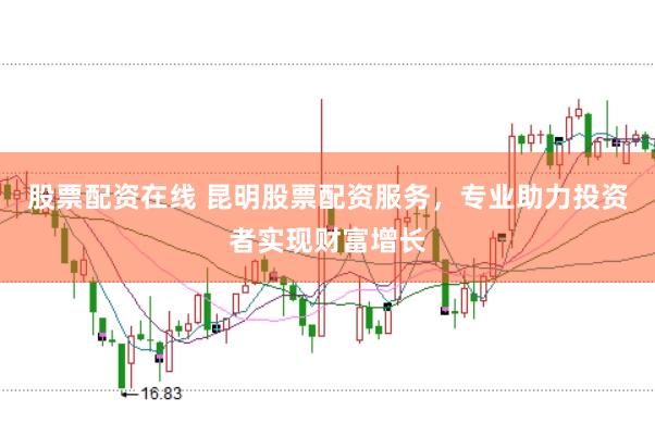 股票配资在线 昆明股票配资服务，专业助力投资者实现财富增长